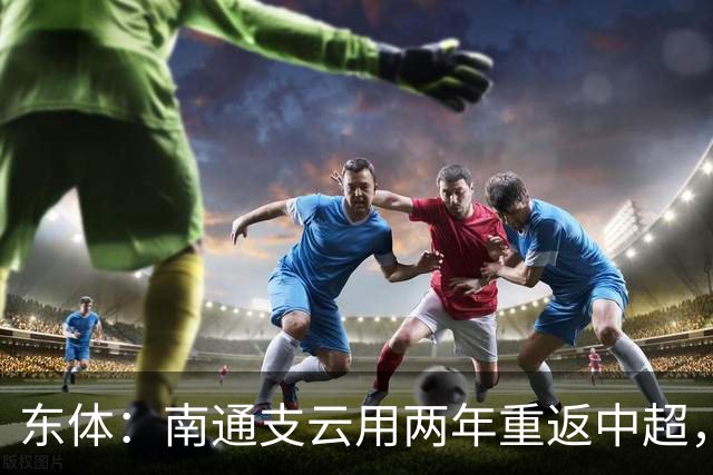 东体：南通支云用两年重返中超，江苏足球版图再现中超球队