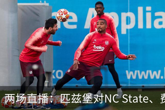 两场直播：匹兹堡对NC State、费城对布鲁克林