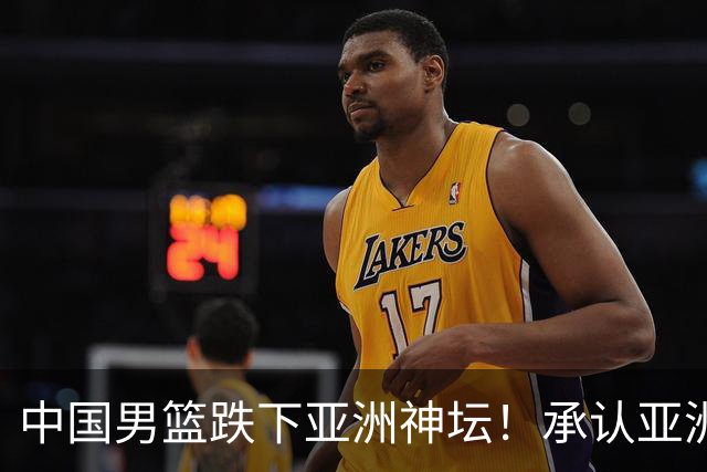 中国男篮跌下亚洲神坛！承认亚洲二三流，更是时候换帅换代换保障？