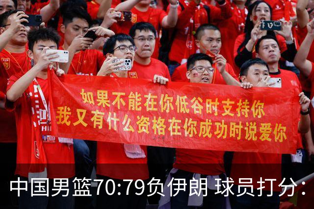 中国男篮70:79负伊朗 球员打分：5人不及格，胡明轩太差，2人优秀