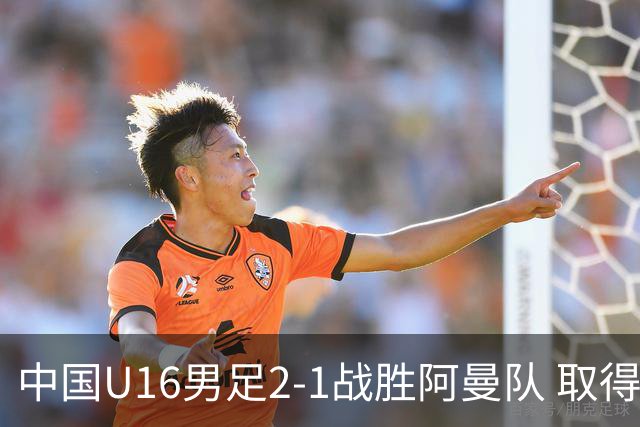 中国U16男足2-1战胜阿曼队 取得U17海湾杯两连胜