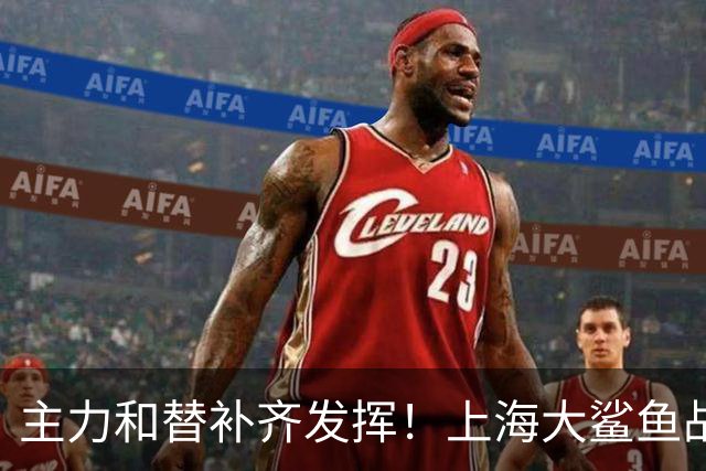 主力和替补齐发挥！上海大鲨鱼战胜福建队