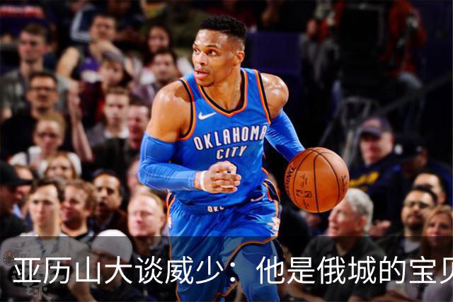 亚历山大谈威少：他是俄城的宝贝，我觉得不会再有第二个