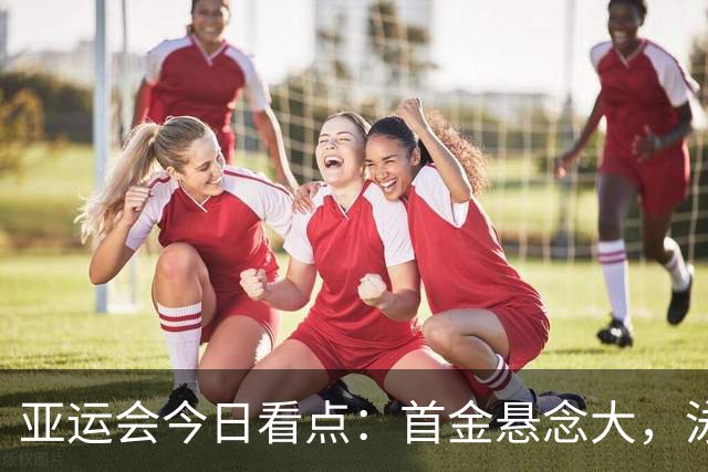亚运会今日看点：首金悬念大，泳池冲金潮，男足遇伊朗