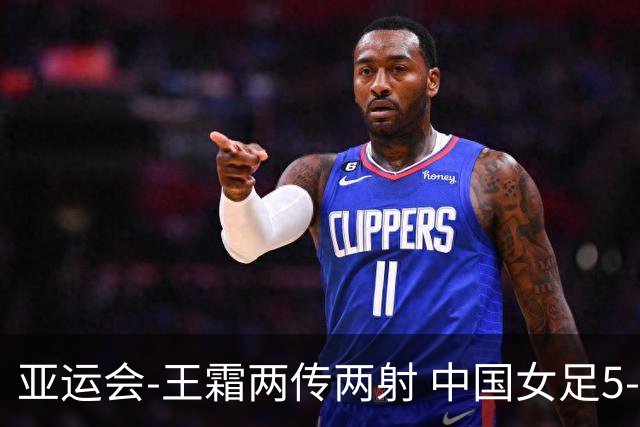 亚运会-王霜两传两射 中国女足5-1中国香港开门红
