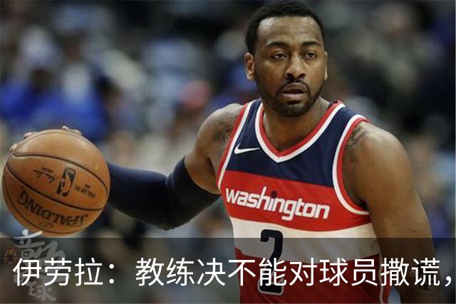 伊劳拉：教练决不能对球员撒谎，为了球队再难的决定也得做