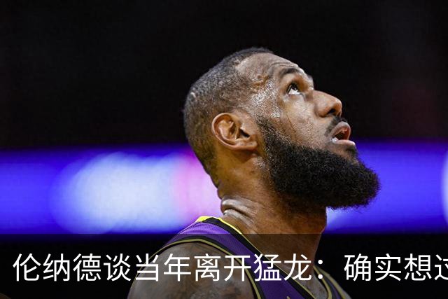 伦纳德谈当年离开猛龙：确实想过如果留下会怎样 但我没有遗憾