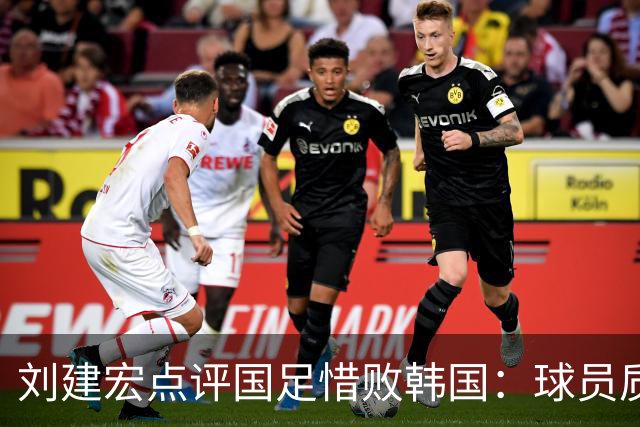 刘建宏点评国足惜败韩国：球员质量并无提升 成绩主要靠主帅加运气