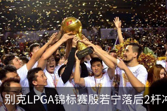 别克LPGA锦标赛殷若宁落后2杆冲冠！崔慧珍领先