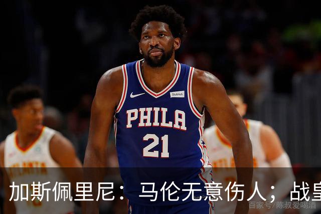 加斯佩里尼：马伦无意伤人；战皇马？他们是世界最强之一