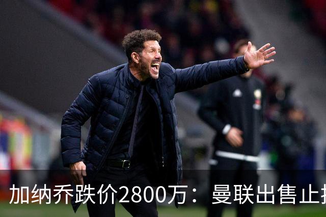 加纳乔跌价2800万：曼联出售止损，切尔西接盘变烫手山芋