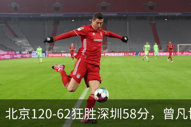 北京120-62狂胜深圳58分，曾凡博19+7，沃特斯三分8中7，贺希宁10分