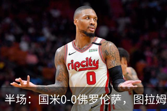 半场：国米0-0佛罗伦萨，图拉姆造险，德赫亚神扑