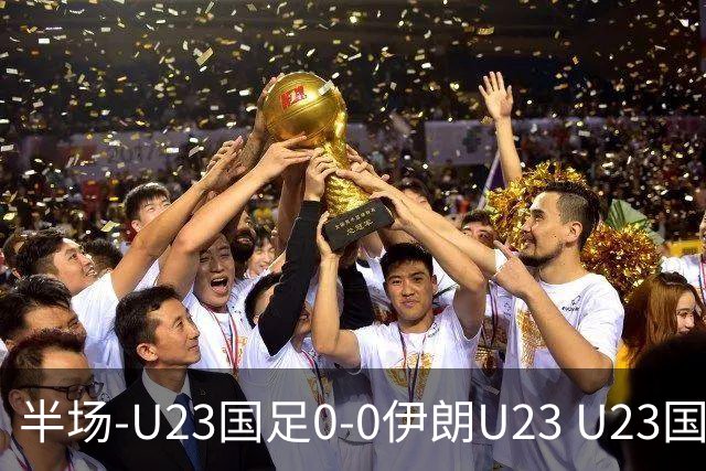 半场-U23国足0-0伊朗U23 U23国足控球率仅三成，3脚打门0射正