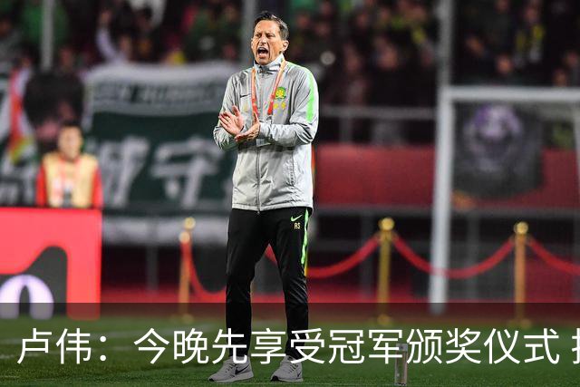 卢伟：今晚先享受冠军颁奖仪式 拉塞尔还未到最佳状态