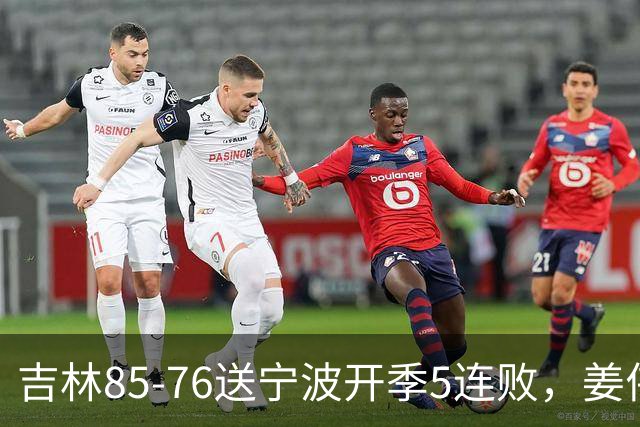 吉林85-76送宁波开季5连败，姜伟泽22分，刘雁宇16+6，罗凯文16分