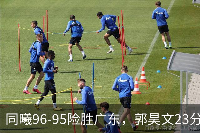 同曦96-95险胜广东，郭昊文23分，徐杰16分失绝杀，摩尔29分
