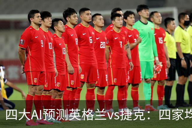 四大AI预测英格兰vs捷克：四家均看好三狮军团大胜