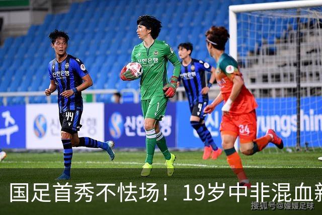 国足首秀不怯场！19岁中非混血新星交出全能数据 名记盛赞：可圈可点
