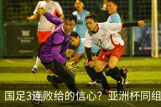 国足3连败给的信心？亚洲杯同组最弱对手主帅放话：要打进半决赛