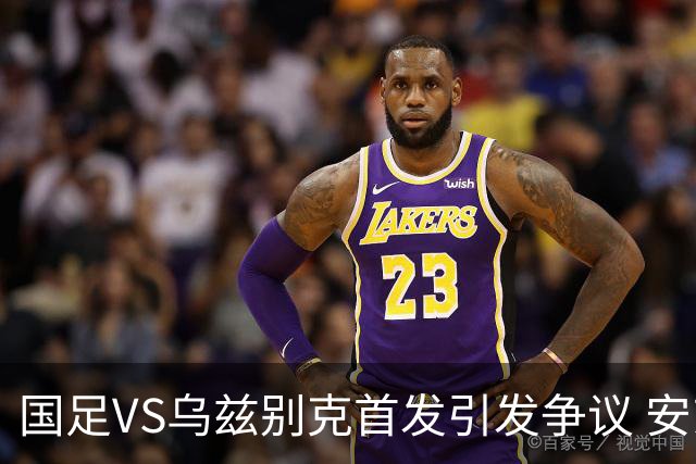 国足VS乌兹别克首发引发争议 安东尼奥两处变动令人困惑 或成大隐患