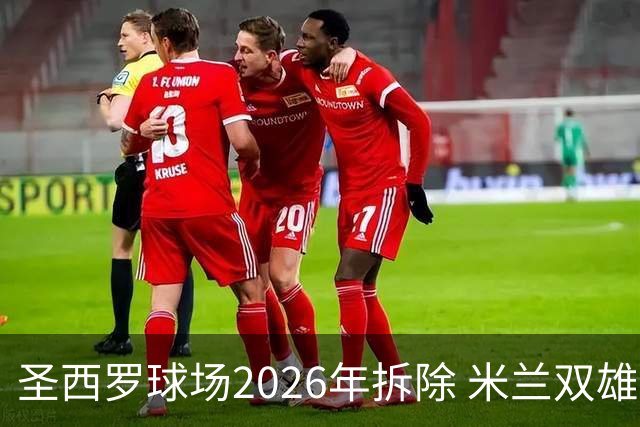 圣西罗球场2026年拆除 米兰双雄投资10亿建设新球场