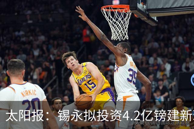 太阳报：锡永拟投资4.2亿镑建新球场，并建环绕球场的过山车