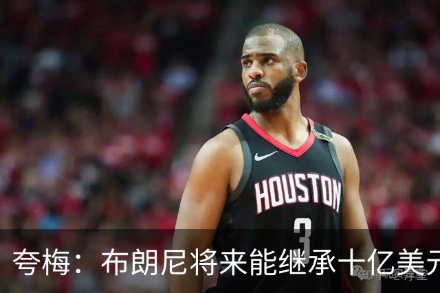 夸梅：布朗尼将来能继承十亿美元家产 我才不会同情他