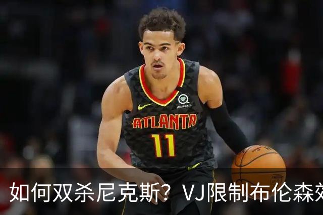 如何双杀尼克斯？VJ限制布伦森效果明显 老詹寻找错位打出侵略性