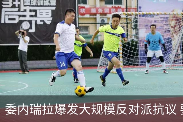 委内瑞拉爆发大规模反对派抗议 要求“自由选举”
