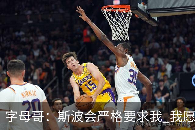 字母哥：斯波会严格要求我 我愿意听从他的指引