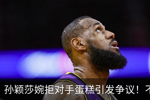 孙颖莎婉拒对手蛋糕引发争议！不是她没礼貌 而是球队有规定不能吃