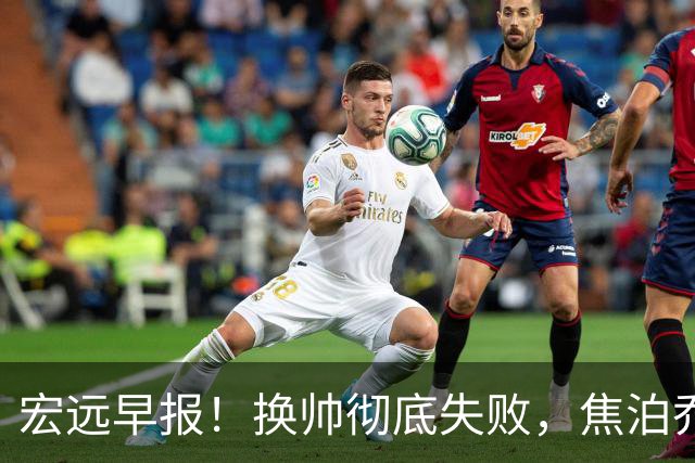 宏远早报！换帅彻底失败，焦泊乔伤情报告出炉，徐杰被弃用