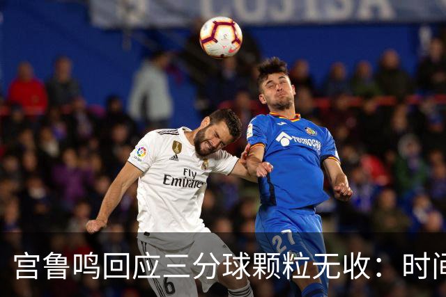 宫鲁鸣回应三分球颗粒无收：时间长了什么情况都可能遇到