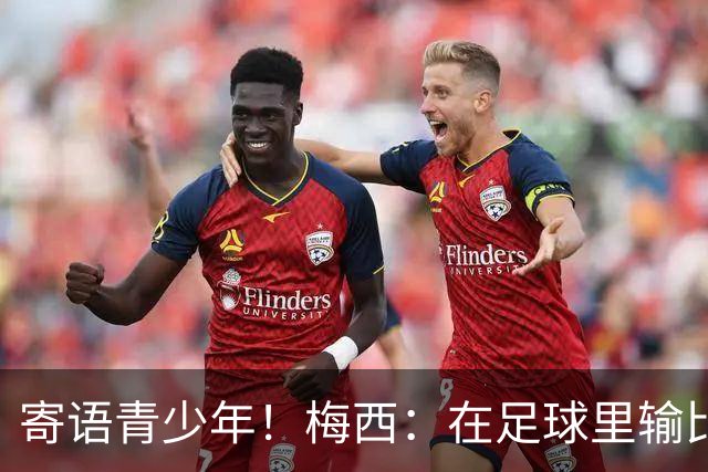 寄语青少年！梅西：在足球里输比赢次数更多，要懂得赢也要懂得输