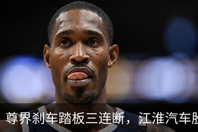 尊界刹车踏板三连断，江淮汽车股价跌停！官方回应来了