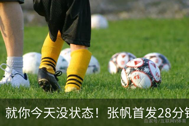 就你今天没状态！张帆首发28分钟 6中1仅拿2分&还有3失误