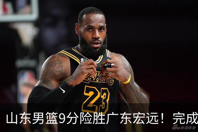 山东男篮9分险胜广东宏远！完成大逆转，普卢默22分，王岚嵚24分
