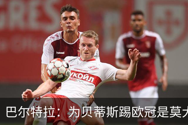 巴尔特拉：为贝蒂斯踢欧冠是莫大荣幸 佩莱格里尼是最佳教练之一