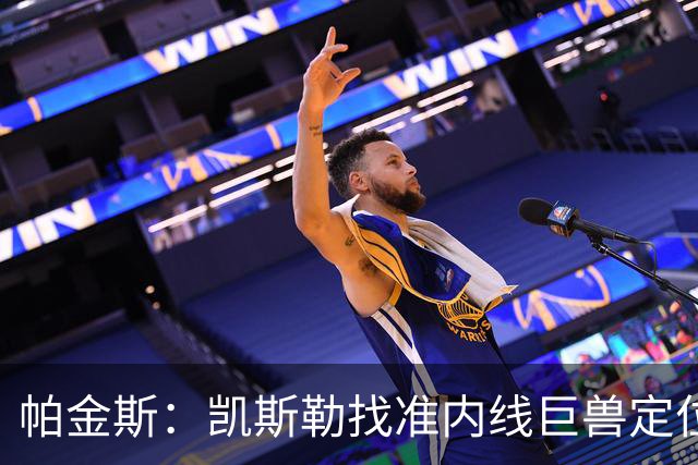 帕金斯：凯斯勒找准内线巨兽定位，他在内线简直打疯了