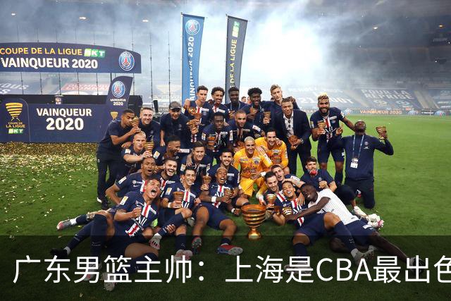 广东男篮主帅：上海是CBA最出色队伍之一，今晚是艰苦挑战