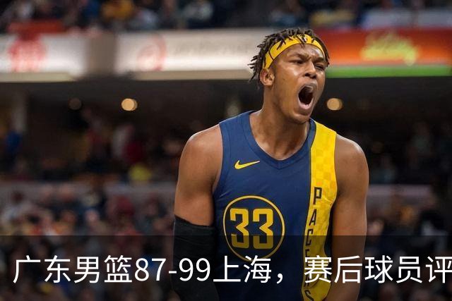 广东男篮87-99上海，赛后球员评分：徐杰满分，4人低迷、3人达标
