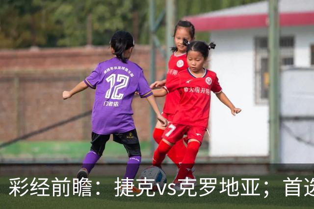 彩经前瞻：捷克vs克罗地亚；首选客胜，看好客队不败