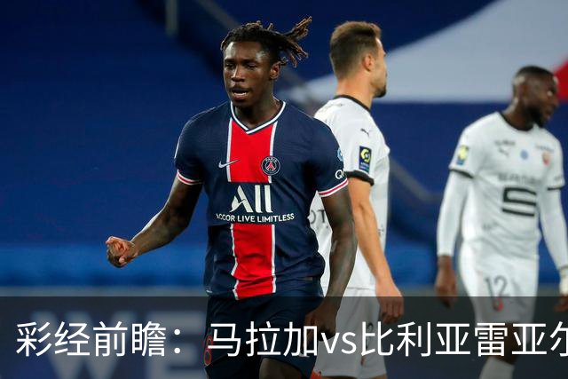 彩经前瞻：马拉加vs比利亚雷亚尔；首选客胜，次选平局
