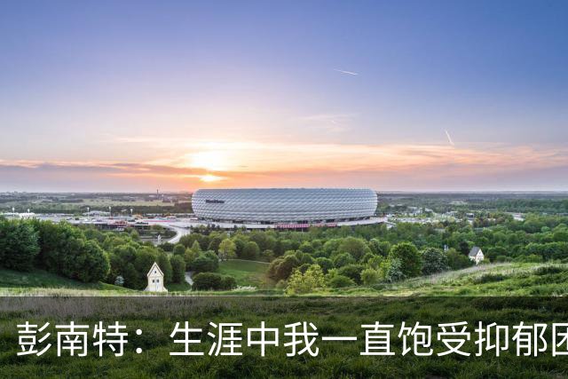 彭南特：生涯中我一直饱受抑郁困扰，37岁确诊多动症