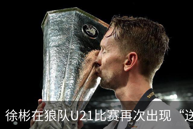 徐彬在狼队U21比赛再次出现“送角球”配合失误，遭队友摊手