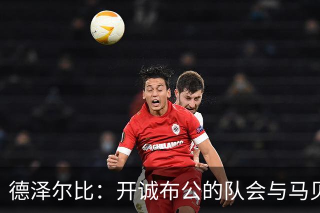 德泽尔比：开诚布公的队会与马贝拉之行让热刺更像一家人