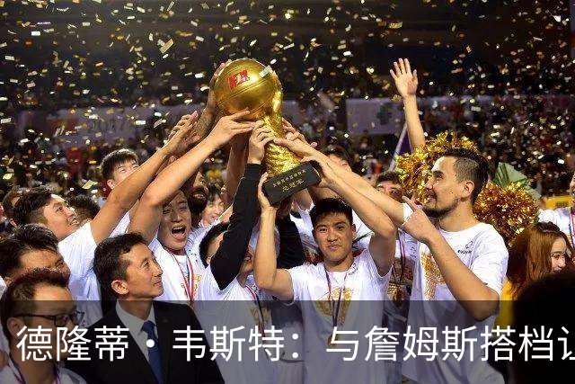 德隆蒂·韦斯特：与詹姆斯搭档让我提升一档 他总能让我发挥优势
