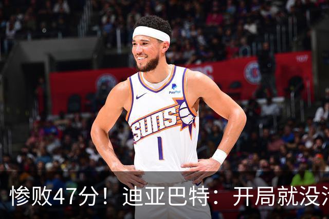 惨败47分！迪亚巴特：开局就没活力，输球是必然