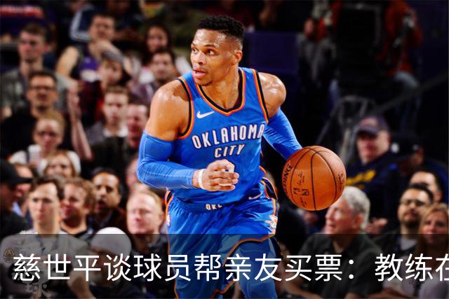 慈世平谈球员帮亲友买票：教练在布置战术了 我还在记谁没拿到票